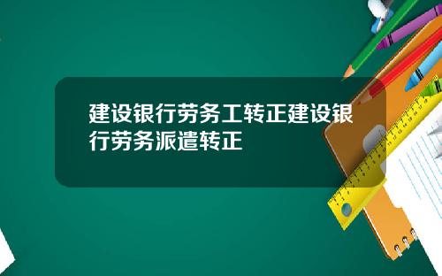 建设银行劳务工转正建设银行劳务派遣转正