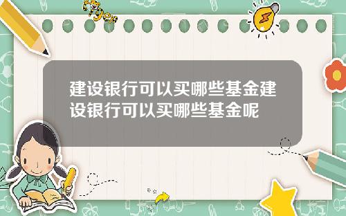 建设银行可以买哪些基金建设银行可以买哪些基金呢