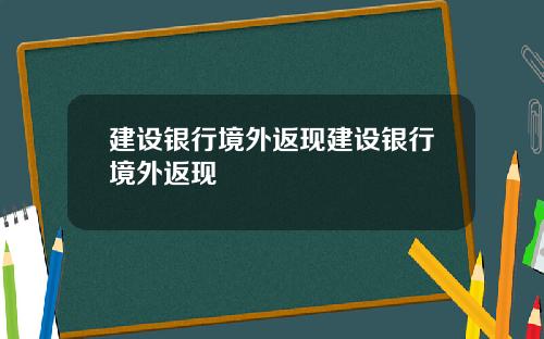 建设银行境外返现建设银行境外返现
