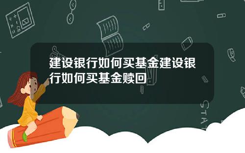 建设银行如何买基金建设银行如何买基金赎回