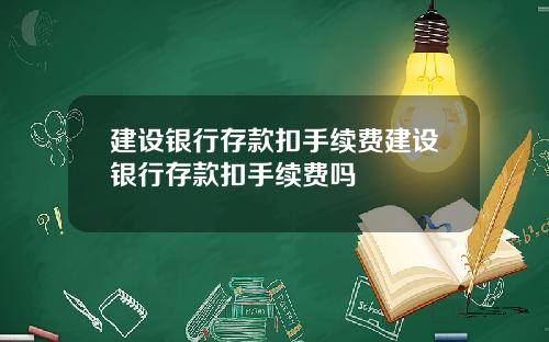 建设银行存款扣手续费建设银行存款扣手续费吗