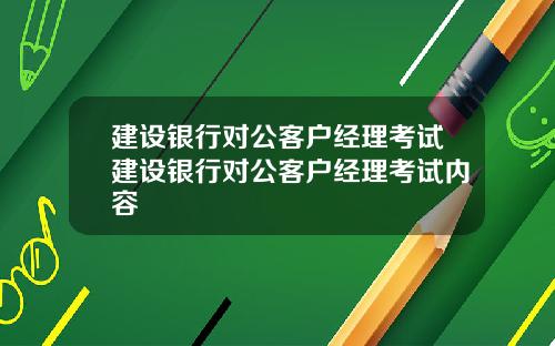 建设银行对公客户经理考试建设银行对公客户经理考试内容