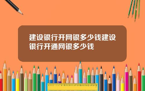 建设银行开网银多少钱建设银行开通网银多少钱