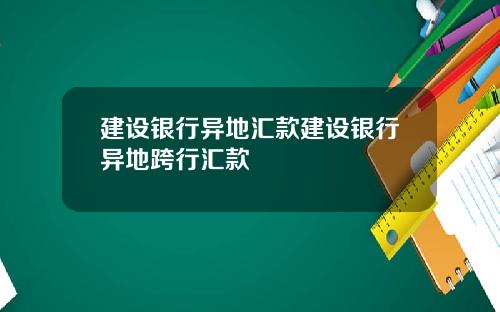 建设银行异地汇款建设银行异地跨行汇款