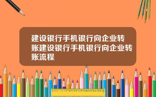 建设银行手机银行向企业转账建设银行手机银行向企业转账流程