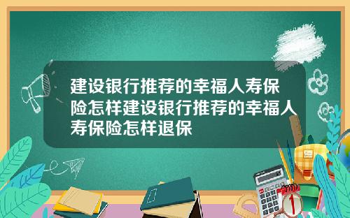 建设银行推荐的幸福人寿保险怎样建设银行推荐的幸福人寿保险怎样退保
