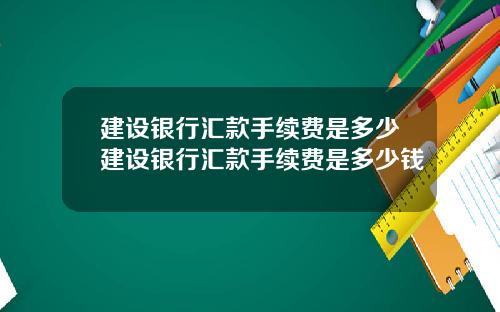 建设银行汇款手续费是多少建设银行汇款手续费是多少钱