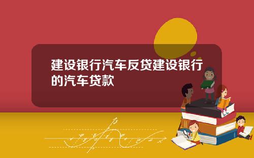 建设银行汽车反贷建设银行的汽车贷款