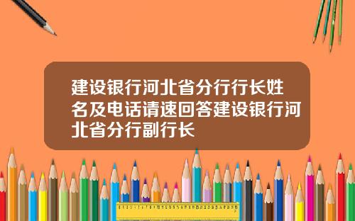 建设银行河北省分行行长姓名及电话请速回答建设银行河北省分行副行长