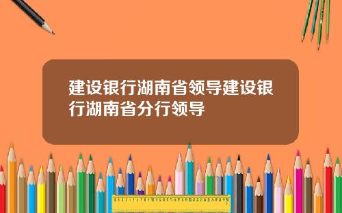 建设银行湖南省领导建设银行湖南省分行领导