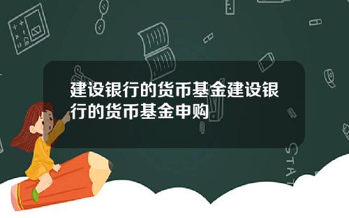 建设银行的货币基金建设银行的货币基金申购