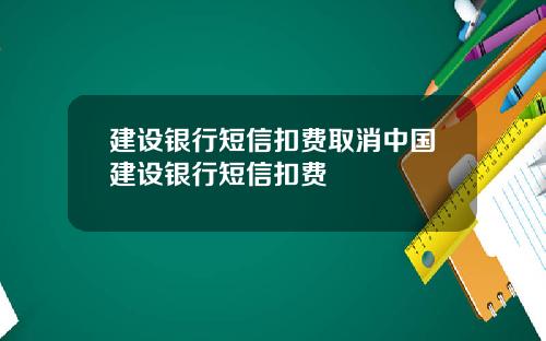 建设银行短信扣费取消中国建设银行短信扣费