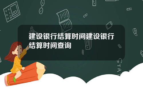建设银行结算时间建设银行结算时间查询