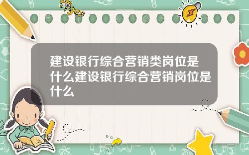 建设银行综合营销类岗位是什么建设银行综合营销岗位是什么
