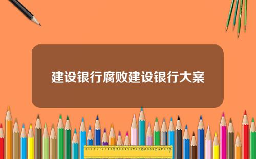 建设银行腐败建设银行大案