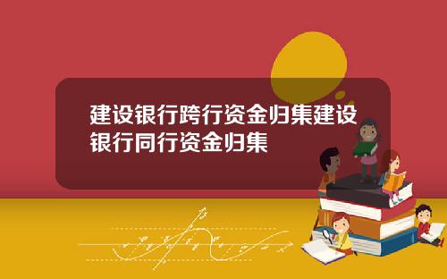 建设银行跨行资金归集建设银行同行资金归集