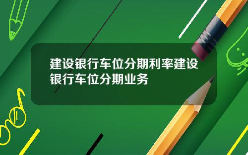 建设银行车位分期利率建设银行车位分期业务