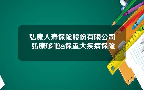 弘康人寿保险股份有限公司 弘康哆啦a保重大疾病保险