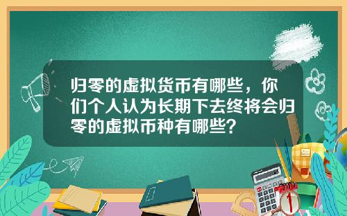 归零的虚拟货币有哪些,你们个人认为长期下去终将会归零的虚拟币种有哪些?