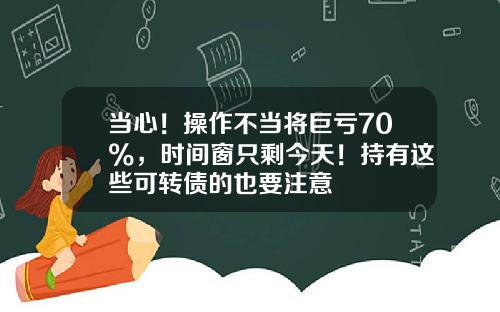 当心!操作不当将巨亏70%,时间窗只剩今天!持有这些可转债的也要注意