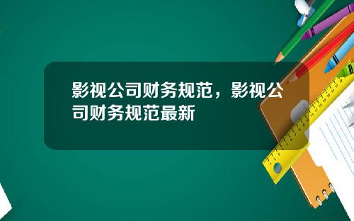 影视公司财务规范,影视公司财务规范最新