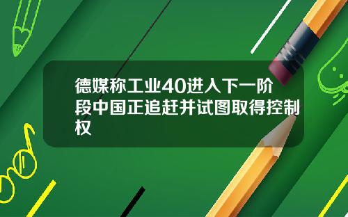 德媒称工业40进入下一阶段中国正追赶并试图取得控制权