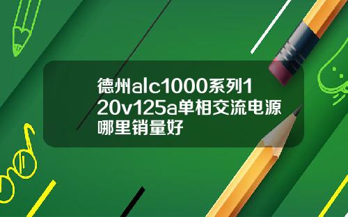 德州alc1000系列120v125a单相交流电源哪里销量好