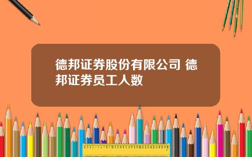 德邦证券股份有限公司 德邦证券员工人数