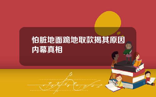 怕脏地面跪地取款揭其原因内幕真相