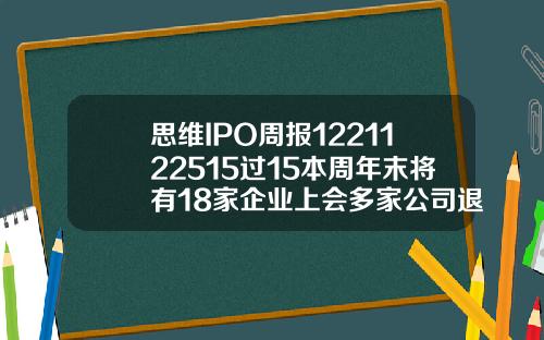 思维IPO周报1221122515过15本周年末将有18家企业上会多家公司退出申报