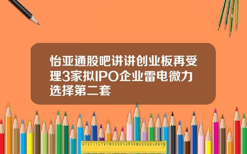 怡亚通股吧讲讲创业板再受理3家拟IPO企业雷电微力选择第二套