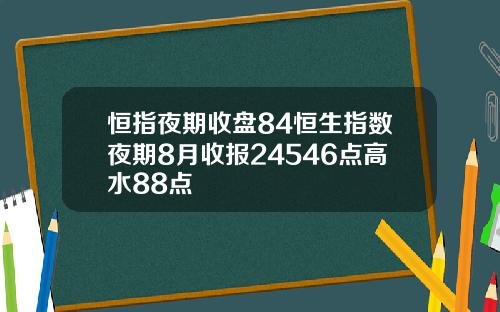 恒指夜期收盘84恒生指数夜期8月收报24546点高水88点