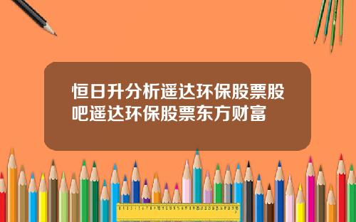 恒日升分析遥达环保股票股吧遥达环保股票东方财富