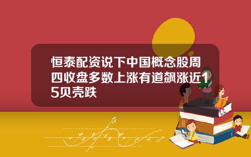 恒泰配资说下中国概念股周四收盘多数上涨有道飙涨近15贝壳跌