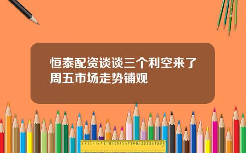 恒泰配资谈谈三个利空来了周五市场走势铺观