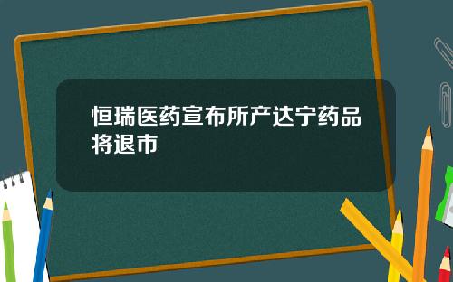 恒瑞医药宣布所产达宁药品将退市