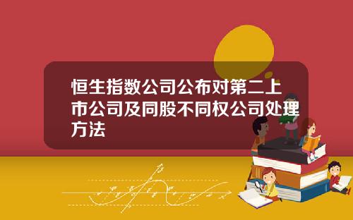 恒生指数公司公布对第二上市公司及同股不同权公司处理方法