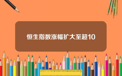 恒生指数涨幅扩大至超10