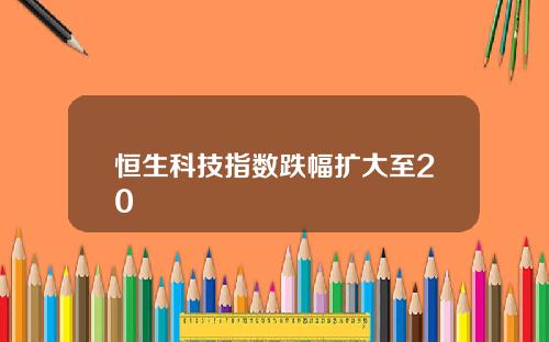 恒生科技指数跌幅扩大至20