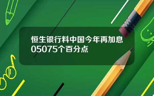 恒生银行料中国今年再加息05075个百分点