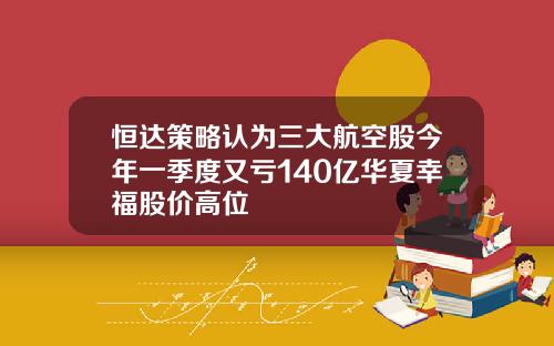 恒达策略认为三大航空股今年一季度又亏140亿华夏幸福股价高位