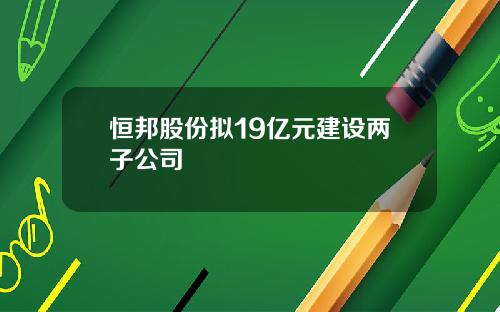 恒邦股份拟19亿元建设两子公司