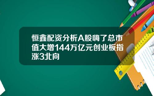 恒鑫配资分析A股嗨了总市值大增144万亿元创业板指涨3北向