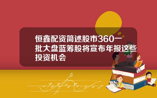 恒鑫配资简述股市360一批大盘蓝筹股将宣布年报这些投资机会