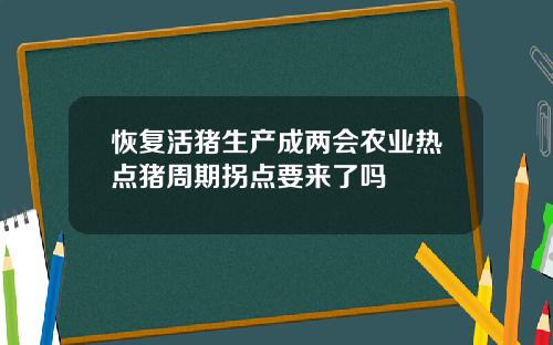 恢复活猪生产成两会农业热点猪周期拐点要来了吗