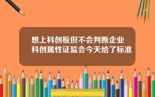 想上科创板但不会判断企业科创属性证监会今天给了标准