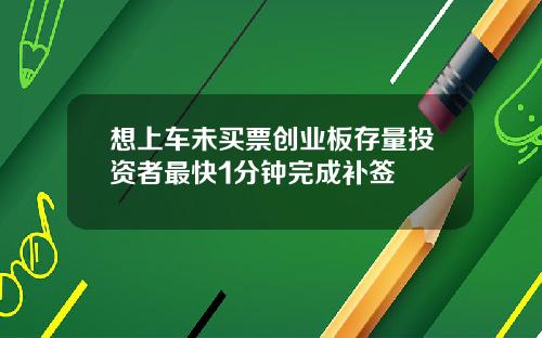 想上车未买票创业板存量投资者最快1分钟完成补签