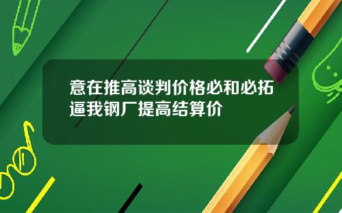 意在推高谈判价格必和必拓逼我钢厂提高结算价