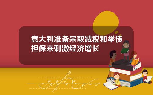 意大利准备采取减税和举债担保来刺激经济增长