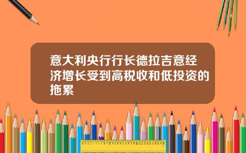 意大利央行行长德拉吉意经济增长受到高税收和低投资的拖累